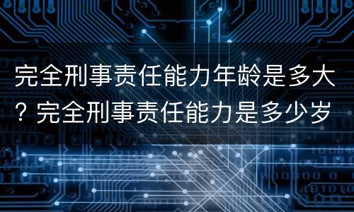 完全刑事责任能力年龄是多大? 完全刑事责任能力是多少岁