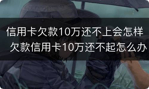 信用卡欠款10万还不上会怎样 欠款信用卡10万还不起怎么办