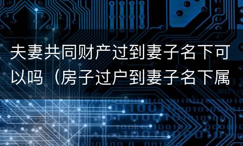 夫妻共同财产过到妻子名下可以吗（房子过户到妻子名下属于夫妻共同财产吗）