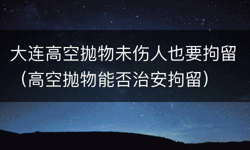 大连高空抛物未伤人也要拘留（高空抛物能否治安拘留）