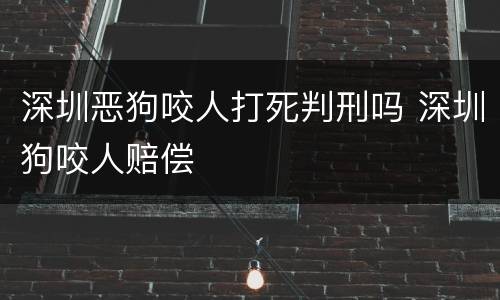 深圳恶狗咬人打死判刑吗 深圳狗咬人赔偿