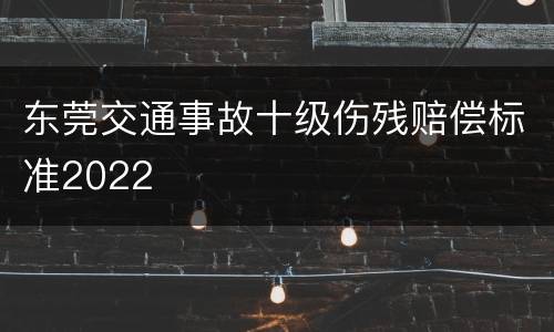 东莞交通事故十级伤残赔偿标准2022