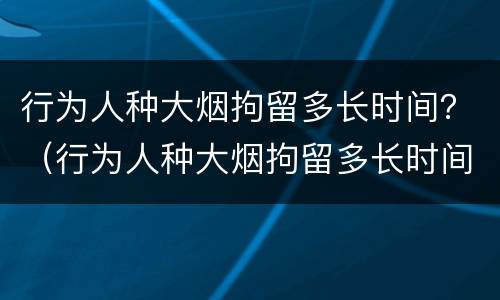 行为人种大烟拘留多长时间？（行为人种大烟拘留多长时间放出来）