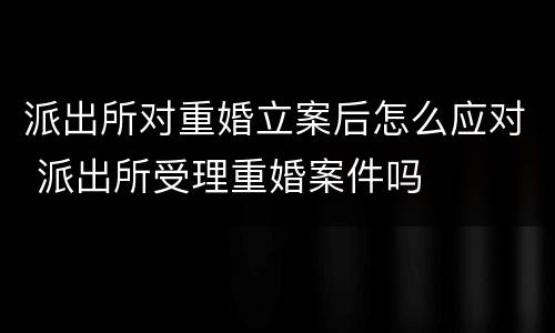 派出所对重婚立案后怎么应对 派出所受理重婚案件吗