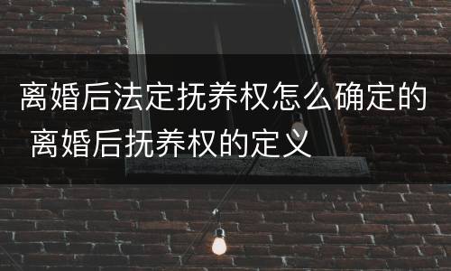 离婚后法定抚养权怎么确定的 离婚后抚养权的定义