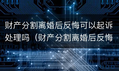 财产分割离婚后反悔可以起诉处理吗（财产分割离婚后反悔可以起诉处理吗法院）