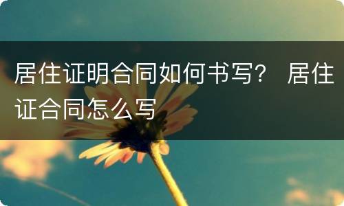 居住证明合同如何书写？ 居住证合同怎么写