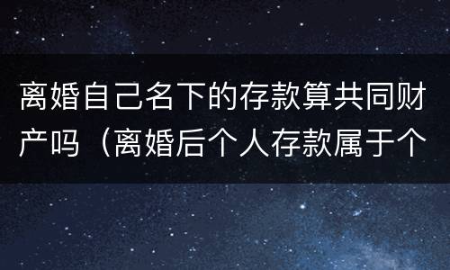 离婚自己名下的存款算共同财产吗（离婚后个人存款属于个人财产吗）