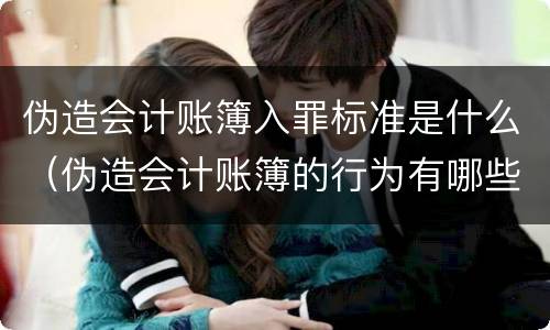 伪造会计账簿入罪标准是什么（伪造会计账簿的行为有哪些）