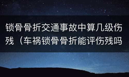 锁骨骨折交通事故中算几级伤残（车祸锁骨骨折能评伤残吗）