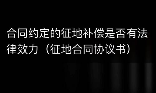 合同约定的征地补偿是否有法律效力（征地合同协议书）