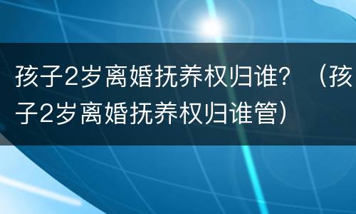 孩子2岁离婚抚养权归谁？（孩子2岁离婚抚养权归谁管）