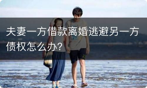 夫妻一方借款离婚逃避另一方债权怎么办？