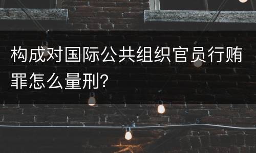 构成对国际公共组织官员行贿罪怎么量刑？