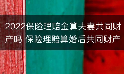 2022保险理赔金算夫妻共同财产吗 保险理赔算婚后共同财产么