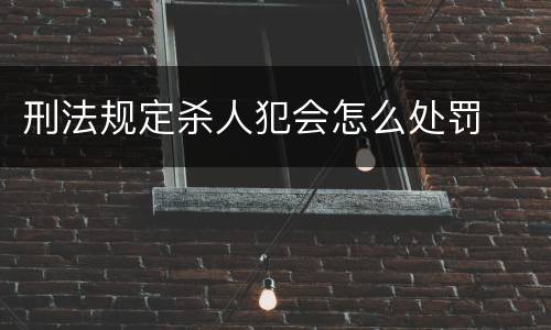 刑法规定杀人犯会怎么处罚