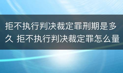 拒不执行判决裁定罪刑期是多久 拒不执行判决裁定罪怎么量刑出来后怎么弄