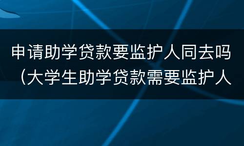 申请助学贷款要监护人同去吗（大学生助学贷款需要监护人签字吗?）