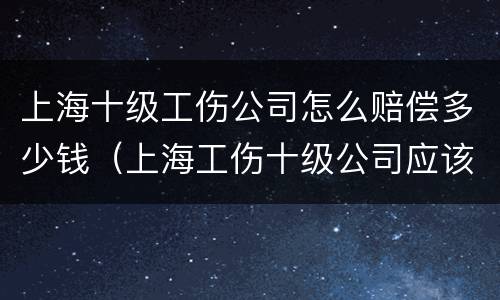 上海十级工伤公司怎么赔偿多少钱（上海工伤十级公司应该赔多少钱）