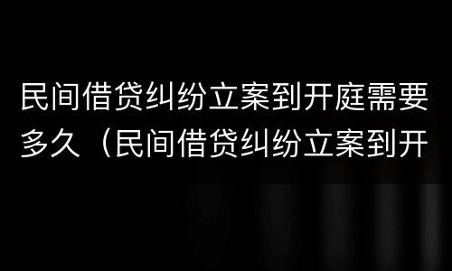 民间借贷纠纷立案到开庭需要多久（民间借贷纠纷立案到开庭需要多久呢）