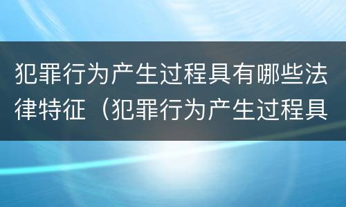 犯罪行为产生过程具有哪些法律特征（犯罪行为产生过程具有哪些法律特征呢）