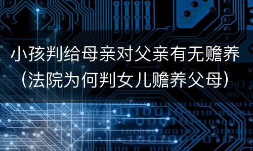 小孩判给母亲对父亲有无赡养（法院为何判女儿赡养父母）