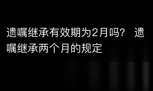 遗嘱继承有效期为2月吗？ 遗嘱继承两个月的规定