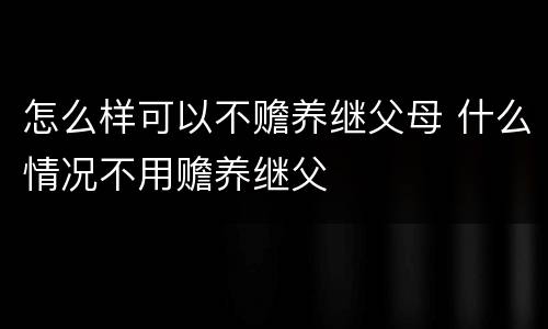 怎么样可以不赡养继父母 什么情况不用赡养继父