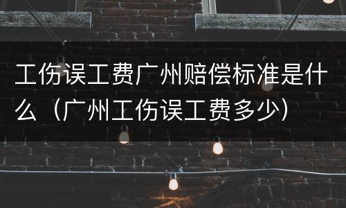 工伤误工费广州赔偿标准是什么（广州工伤误工费多少）