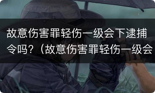 故意伤害罪轻伤一级会下逮捕令吗?（故意伤害罪轻伤一级会下逮捕令吗）