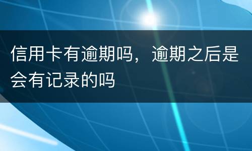 信用卡有逾期吗，逾期之后是会有记录的吗