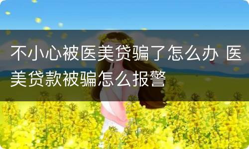 不小心被医美贷骗了怎么办 医美贷款被骗怎么报警