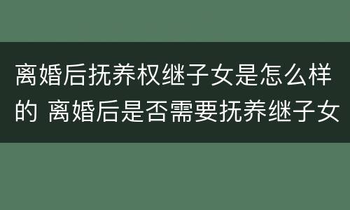 离婚后抚养权继子女是怎么样的 离婚后是否需要抚养继子女