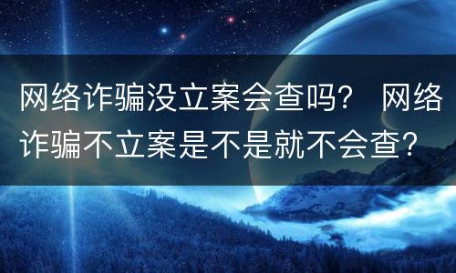 网络诈骗没立案会查吗？ 网络诈骗不立案是不是就不会查?