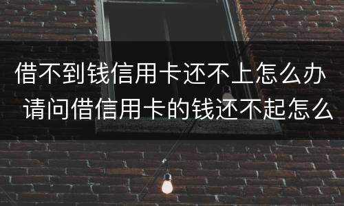 借不到钱信用卡还不上怎么办 请问借信用卡的钱还不起怎么办?