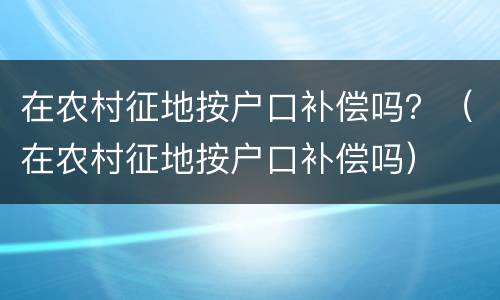 在农村征地按户口补偿吗？（在农村征地按户口补偿吗）