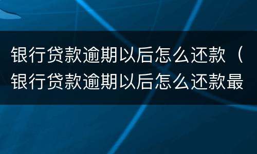 银行贷款逾期以后怎么还款（银行贷款逾期以后怎么还款最划算）