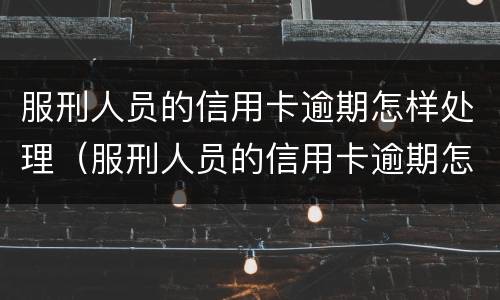服刑人员的信用卡逾期怎样处理（服刑人员的信用卡逾期怎样处理最好）