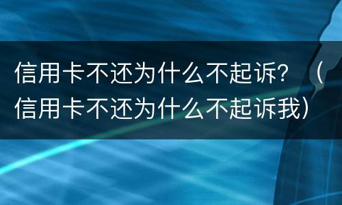 信用卡不还为什么不起诉？（信用卡不还为什么不起诉我）
