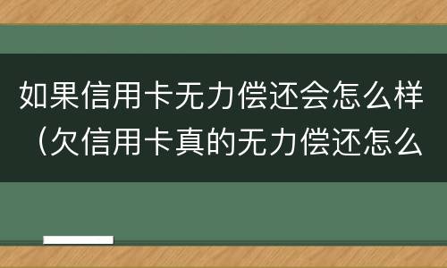 如果信用卡无力偿还会怎么样（欠信用卡真的无力偿还怎么办）