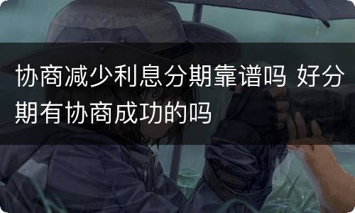 协商减少利息分期靠谱吗 好分期有协商成功的吗