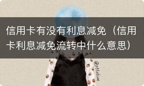 信用卡有没有利息减免（信用卡利息减免流转中什么意思）