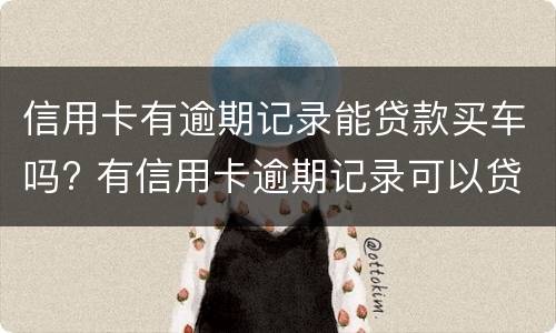 信用卡有逾期记录能贷款买车吗? 有信用卡逾期记录可以贷款买车吗