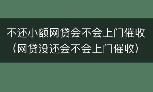 不还小额网贷会不会上门催收（网贷没还会不会上门催收）