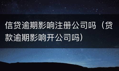 信贷逾期影响注册公司吗（贷款逾期影响开公司吗）