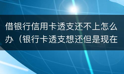借银行信用卡透支还不上怎么办（银行卡透支想还但是现在还不上怎么办）