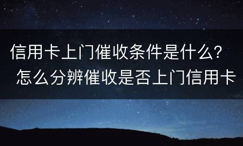 信用卡上门催收条件是什么？ 怎么分辨催收是否上门信用卡