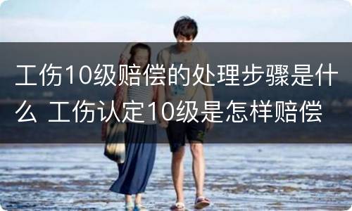 工伤10级赔偿的处理步骤是什么 工伤认定10级是怎样赔偿
