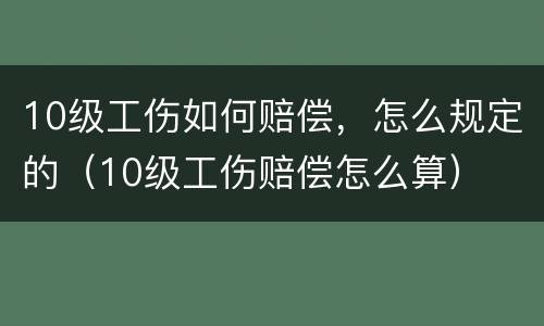 10级工伤如何赔偿，怎么规定的（10级工伤赔偿怎么算）