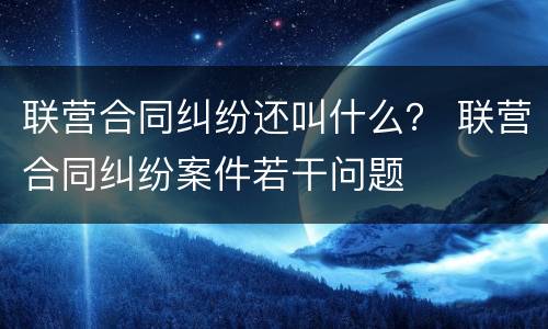 联营合同纠纷还叫什么？ 联营合同纠纷案件若干问题